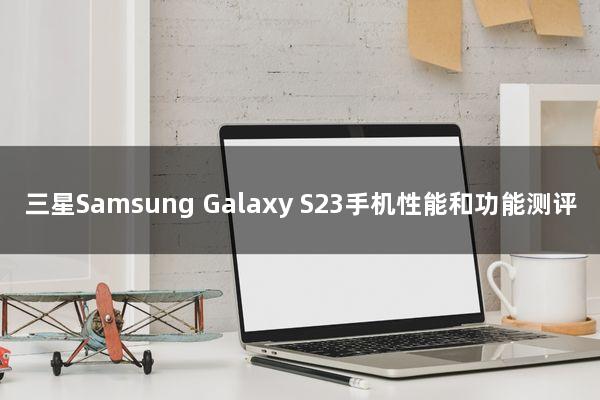 三星Samsung Galaxy S23手机性能和功能测评